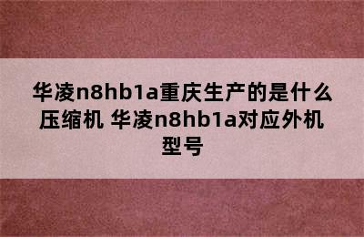 华凌n8hb1a重庆生产的是什么压缩机 华凌n8hb1a对应外机型号